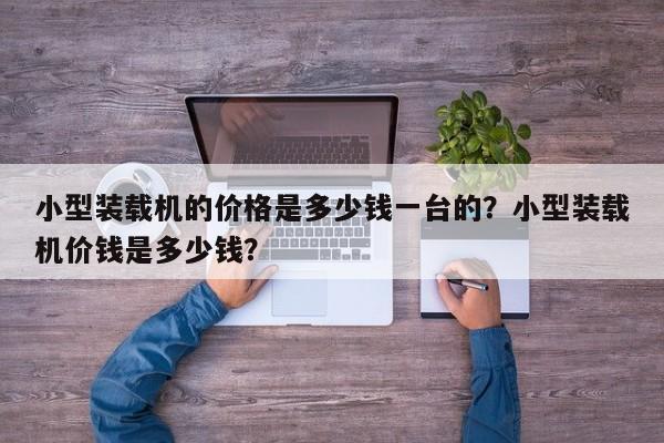 小型裝載機(jī)的價(jià)格是多少錢(qián)一臺(tái)的？小型裝載機(jī)價(jià)錢(qián)是多少錢(qián)？