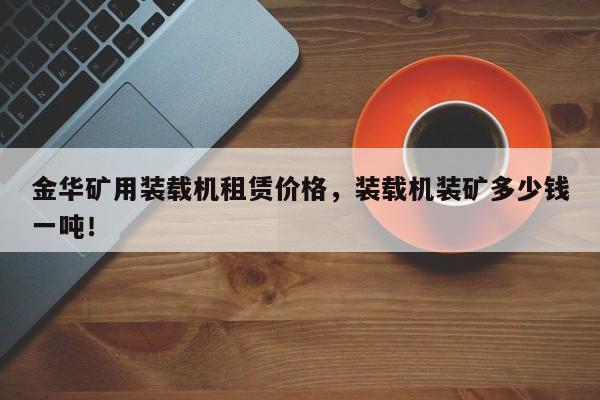 金華礦用裝載機租賃價格，裝載機裝礦多少錢一噸！