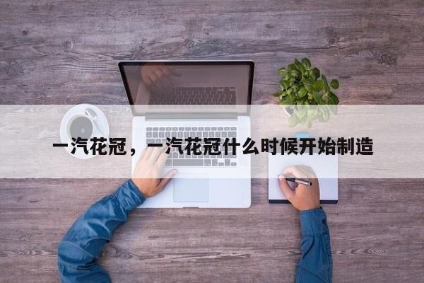 一汽花冠，一汽花冠什么時(shí)候開始制造