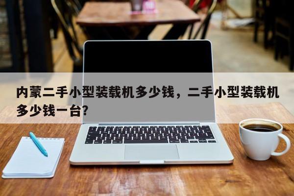 內(nèi)蒙二手小型裝載機(jī)多少錢(qián)，二手小型裝載機(jī)多少錢(qián)一臺(tái)？