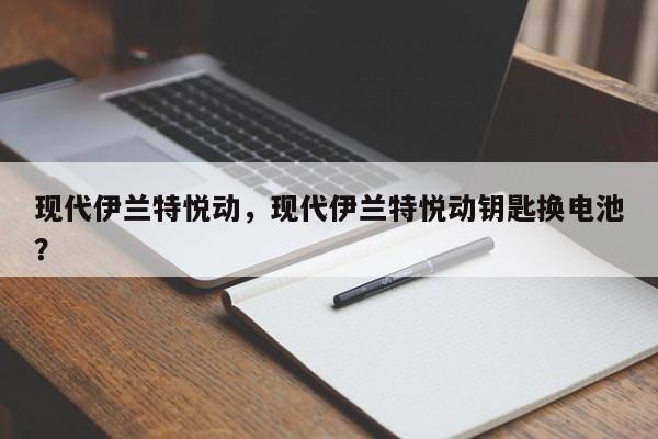 現(xiàn)代伊蘭特悅動，現(xiàn)代伊蘭特悅動鑰匙換電池？