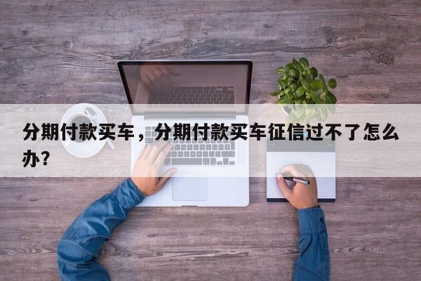 分期付款買車，分期付款買車征信過不了怎么辦？