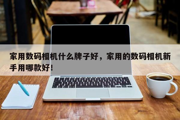 家用數(shù)碼相機(jī)什么牌子好，家用的數(shù)碼相機(jī)新手用哪款好！