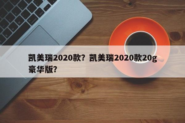 凱美瑞2020款？凱美瑞2020款20g豪華版？