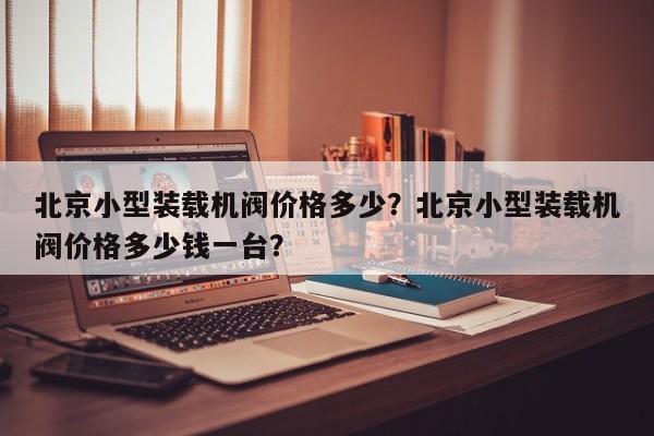 北京小型裝載機閥價格多少？北京小型裝載機閥價格多少錢一臺？