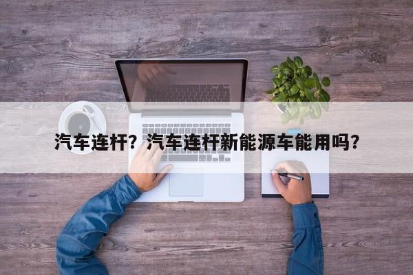 汽車連桿？汽車連桿新能源車能用嗎？