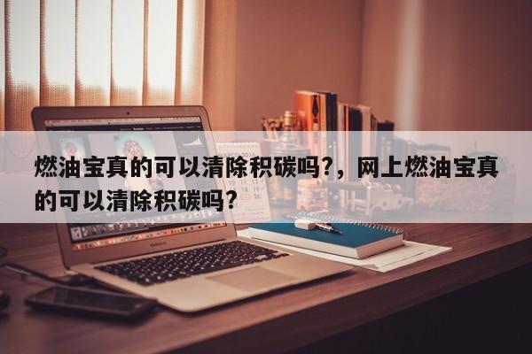 燃油寶真的可以清除積碳嗎?，網(wǎng)上燃油寶真的可以清除積碳嗎?