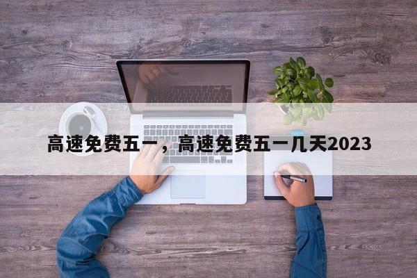 高速免費(fèi)五一，高速免費(fèi)五一幾天2023