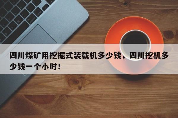 四川煤礦用挖掘式裝載機(jī)多少錢，四川挖機(jī)多少錢一個(gè)小時(shí)！