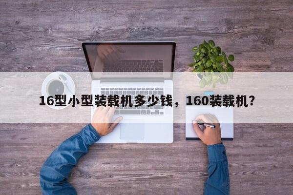 16型小型裝載機多少錢，160裝載機？