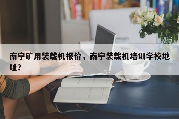 南寧礦用裝載機(jī)報價，南寧裝載機(jī)培訓(xùn)學(xué)校地址？