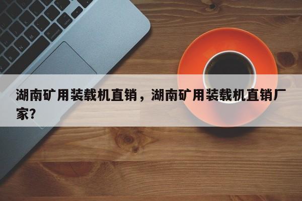 湖南礦用裝載機(jī)直銷(xiāo)，湖南礦用裝載機(jī)直銷(xiāo)廠(chǎng)家？