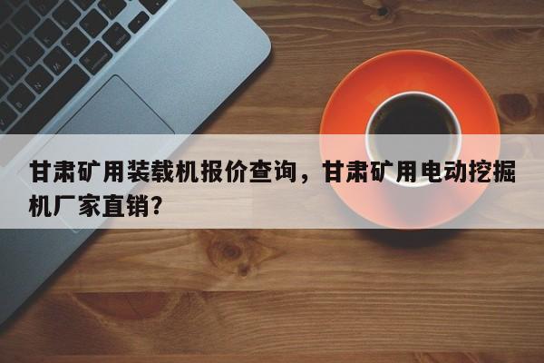 甘肅礦用裝載機(jī)報(bào)價(jià)查詢，甘肅礦用電動(dòng)挖掘機(jī)廠家直銷？