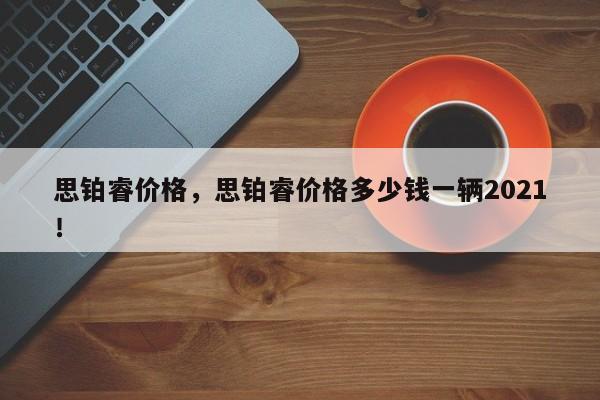 思鉑睿價格，思鉑睿價格多少錢一輛2021！