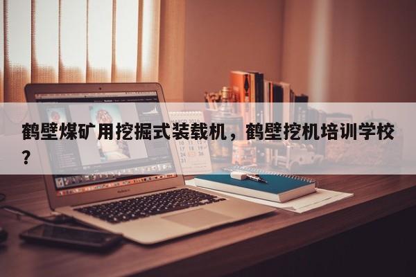 鶴壁煤礦用挖掘式裝載機(jī)，鶴壁挖機(jī)培訓(xùn)學(xué)校？