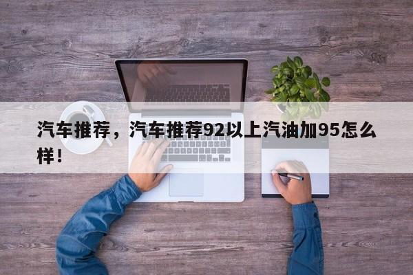 汽車推薦，汽車推薦92以上汽油加95怎么樣！