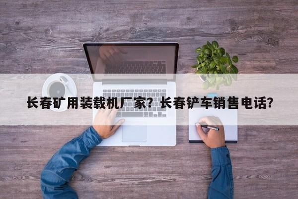 長春礦用裝載機廠家？長春鏟車銷售電話？