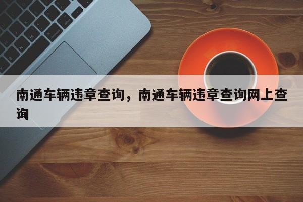 南通車輛違章查詢，南通車輛違章查詢網(wǎng)上查詢