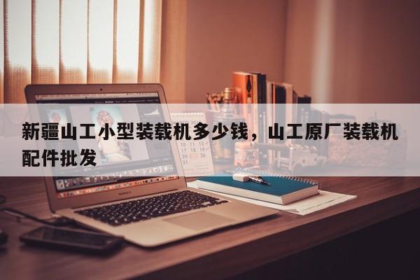 新疆山工小型裝載機(jī)多少錢，山工原廠裝載機(jī)配件批發(fā)
