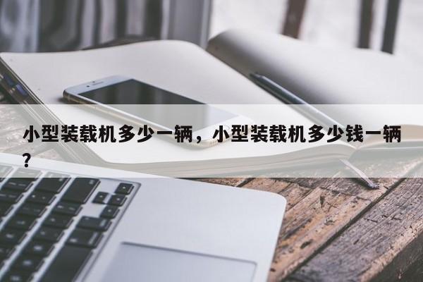 小型裝載機(jī)多少一輛，小型裝載機(jī)多少錢一輛？