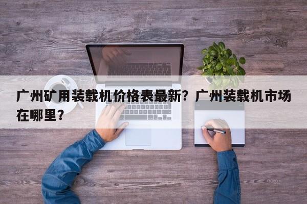 廣州礦用裝載機(jī)價格表最新？廣州裝載機(jī)市場在哪里？
