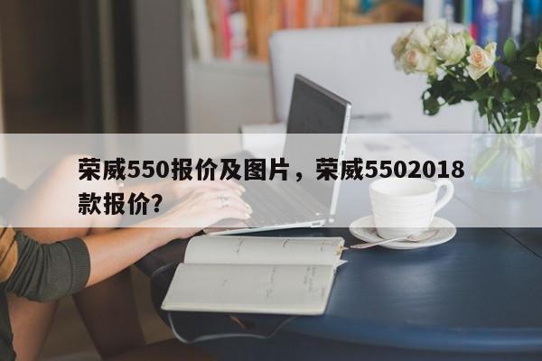 榮威550報(bào)價(jià)及圖片，榮威5502018款報(bào)價(jià)？
