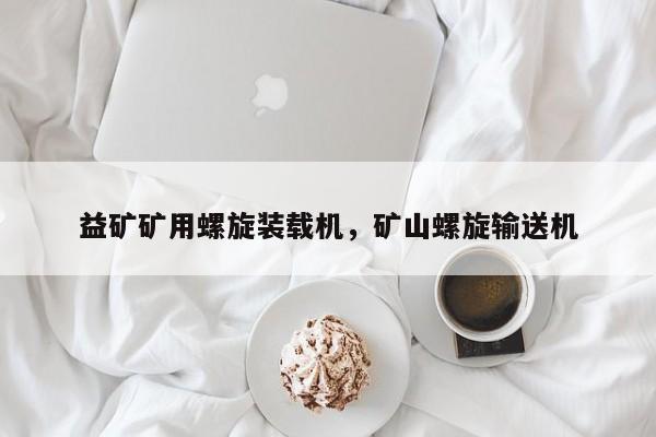 益礦礦用螺旋裝載機(jī)，礦山螺旋輸送機(jī)