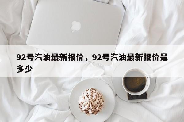 92號(hào)汽油最新報(bào)價(jià)，92號(hào)汽油最新報(bào)價(jià)是多少