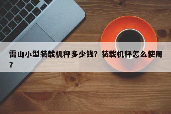 雷山小型裝載機(jī)秤多少錢？裝載機(jī)秤怎么使用？