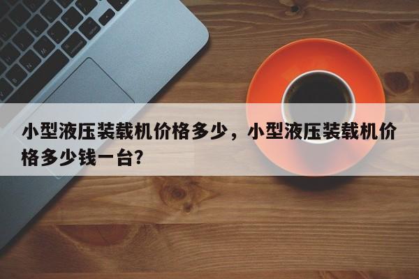 小型液壓裝載機(jī)價(jià)格多少，小型液壓裝載機(jī)價(jià)格多少錢(qián)一臺(tái)？