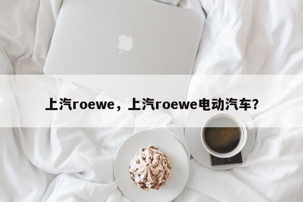 上汽roewe，上汽roewe電動汽車？