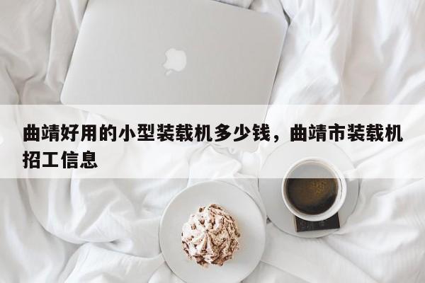 曲靖好用的小型裝載機多少錢，曲靖市裝載機招工信息