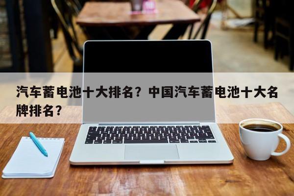 汽車蓄電池十大排名？中國汽車蓄電池十大名牌排名？