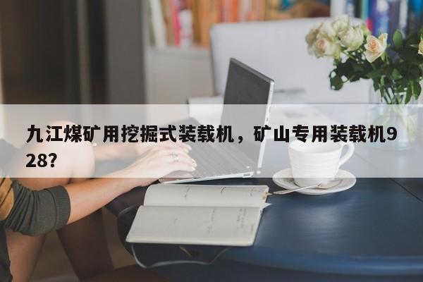 九江煤礦用挖掘式裝載機，礦山專用裝載機928？