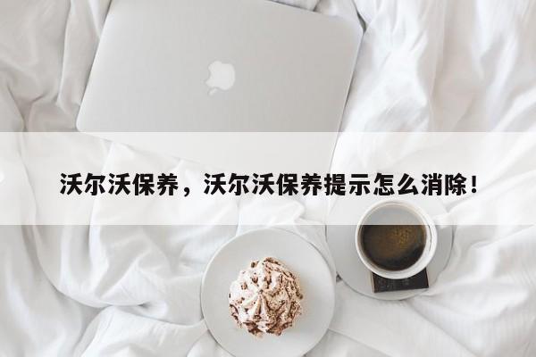 沃爾沃保養(yǎng)，沃爾沃保養(yǎng)提示怎么消除！