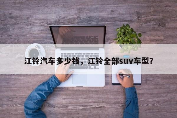 江鈴汽車多少錢，江鈴全部suv車型？