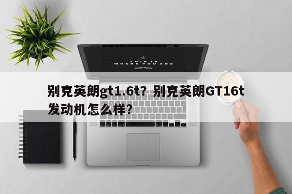 別克英朗gt1.6t？別克英朗GT16t發(fā)動機怎么樣？