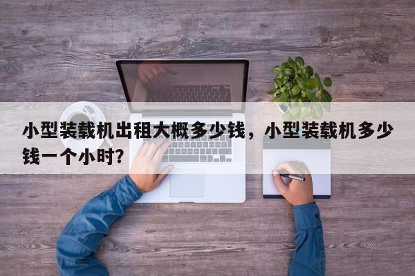 小型裝載機(jī)出租大概多少錢，小型裝載機(jī)多少錢一個(gè)小時(shí)？