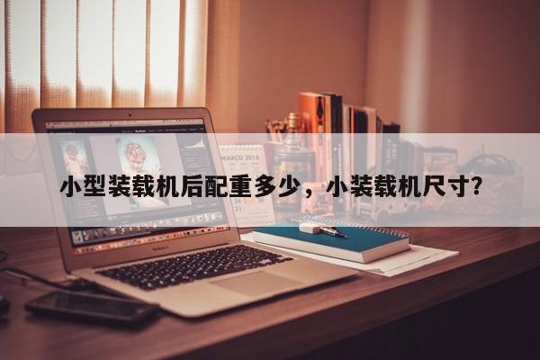 小型裝載機(jī)后配重多少，小裝載機(jī)尺寸？