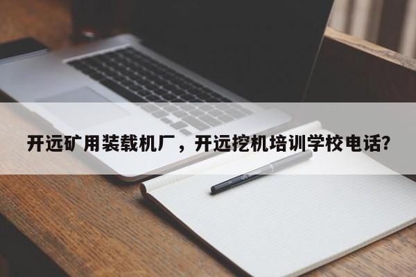 開(kāi)遠(yuǎn)礦用裝載機(jī)廠(chǎng)，開(kāi)遠(yuǎn)挖機(jī)培訓(xùn)學(xué)校電話(huà)？
