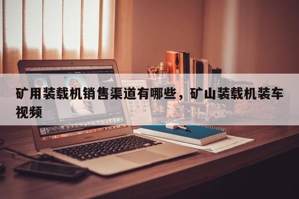 礦用裝載機(jī)銷售渠道有哪些，礦山裝載機(jī)裝車視頻