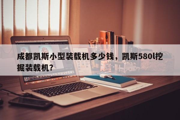 成都凱斯小型裝載機(jī)多少錢，凱斯580l挖掘裝載機(jī)？