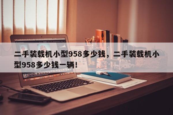 二手裝載機(jī)小型958多少錢，二手裝載機(jī)小型958多少錢一輛！