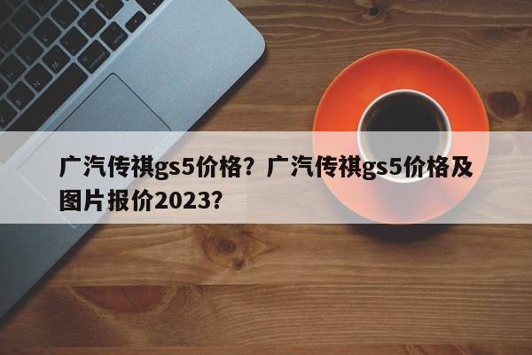 廣汽傳祺gs5價(jià)格？廣汽傳祺gs5價(jià)格及圖片報(bào)價(jià)2023？