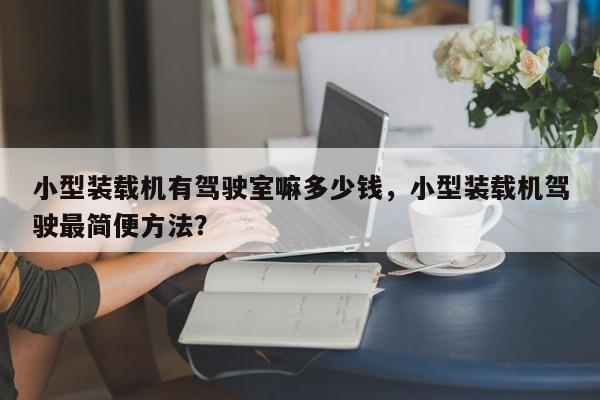 小型裝載機有駕駛室嘛多少錢，小型裝載機駕駛最簡便方法？