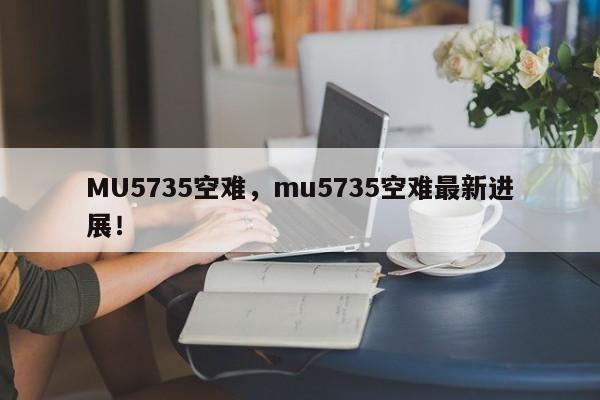 MU5735空難，mu5735空難最新進(jìn)展！