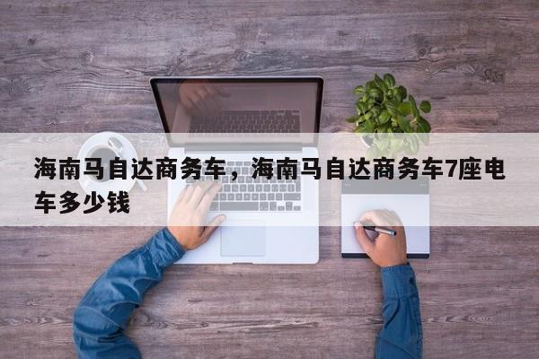 海南馬自達(dá)商務(wù)車(chē)，海南馬自達(dá)商務(wù)車(chē)7座電車(chē)多少錢(qián)