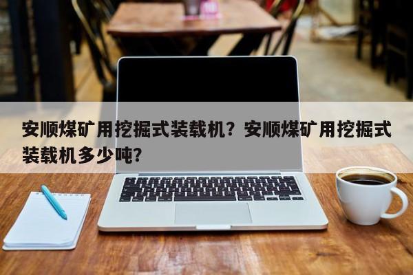 安順煤礦用挖掘式裝載機？安順煤礦用挖掘式裝載機多少噸？
