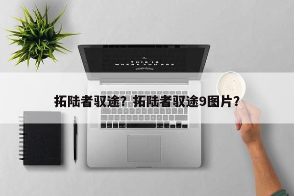 拓陸者馭途？拓陸者馭途9圖片？
