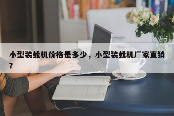 小型裝載機(jī)價(jià)格是多少，小型裝載機(jī)廠家直銷？